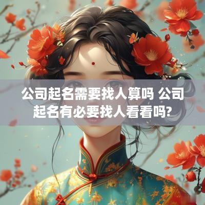 公司起名需要找人算吗 公司起名有必要找人看看吗?