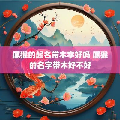 属猴的起名带木字好吗 属猴的名字带木好不好