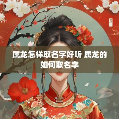 属龙怎样取名字好听 属龙的如何取名字