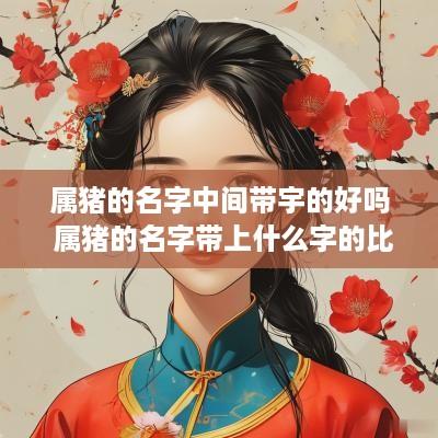 属猪的名字中间带宇的好吗 属猪的名字带上什么字的比较好