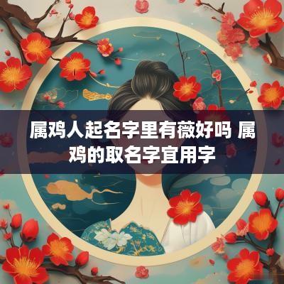 属鸡人起名字里有薇好吗 属鸡的取名字宜用字