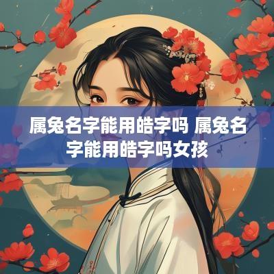 属兔名字能用皓字吗 属兔名字能用皓字吗女孩