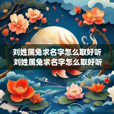 刘姓属兔求名字怎么取好听 刘姓属兔求名字怎么取好听点