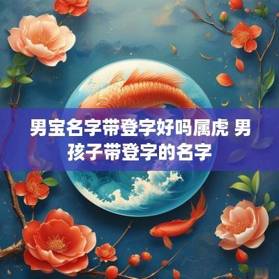 男宝名字带登字好吗属虎 男孩子带登字的名字