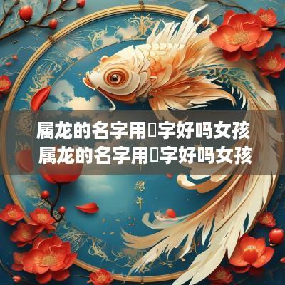 属龙的名字用喆字好吗女孩 属龙的名字用喆字好吗女孩子
