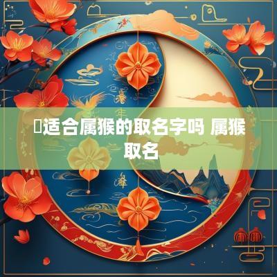 乂适合属猴的取名字吗 属猴 取名