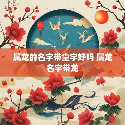 属龙的名字带尘字好吗 属龙名字带龙