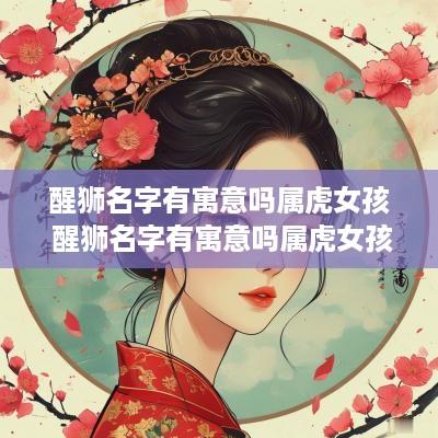 醒狮名字有寓意吗属虎女孩 醒狮名字有寓意吗属虎女孩子