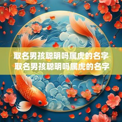 取名男孩聪明吗属虎的名字 取名男孩聪明吗属虎的名字好吗