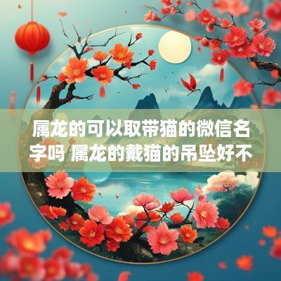 属龙的可以取带猫的微信名字吗 属龙的戴猫的吊坠好不好
