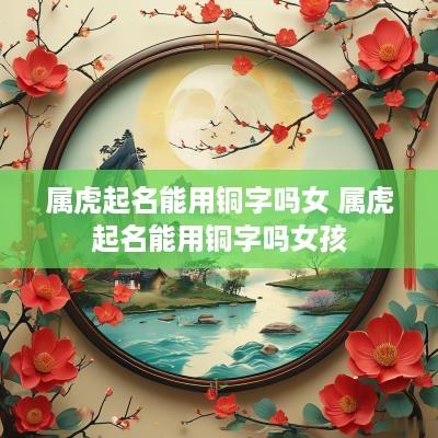 属虎起名能用铜字吗女 属虎起名能用铜字吗女孩