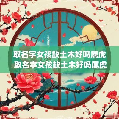 取名字女孩缺土木好吗属虎 取名字女孩缺土木好吗属虎宝宝