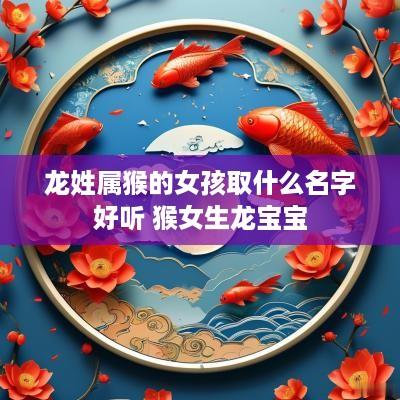 龙姓属猴的女孩取什么名字好听 猴女生龙宝宝