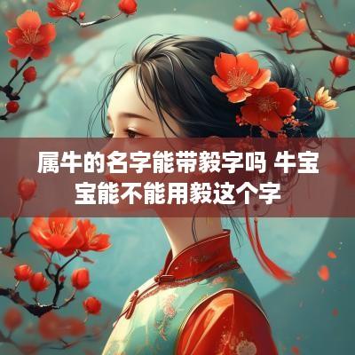 属牛的名字能带毅字吗 牛宝宝能不能用毅这个字