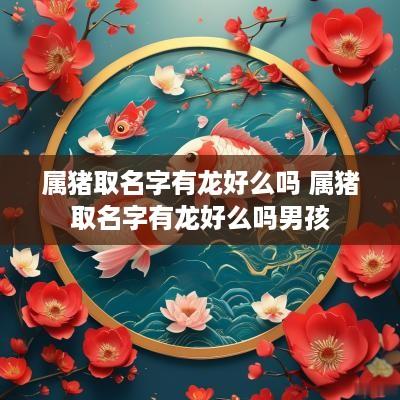 属猪取名字有龙好么吗 属猪取名字有龙好么吗男孩