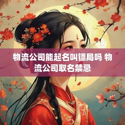 物流公司能起名叫镖局吗 物流公司取名禁忌