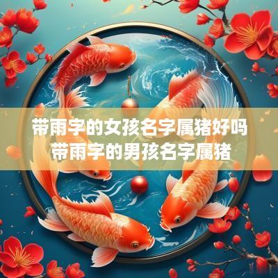 带雨字的女孩名字属猪好吗 带雨字的男孩名字属猪