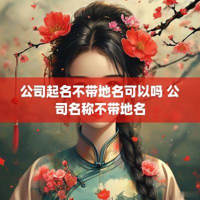 公司起名不带地名可以吗 公司名称不带地名