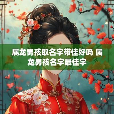 属龙男孩取名字带佳好吗 属龙男孩名字最佳字