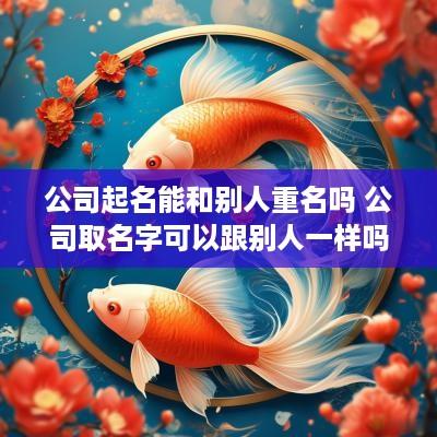 公司起名能和别人重名吗 公司取名字可以跟别人一样吗