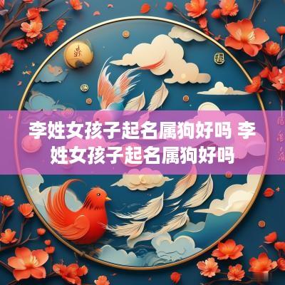 李姓女孩子起名属狗好吗 李姓女孩子起名属狗好吗