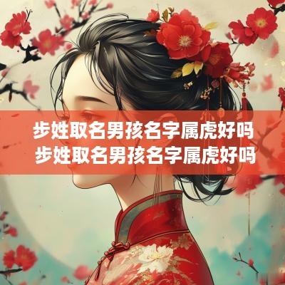 步姓取名男孩名字属虎好吗 步姓取名男孩名字属虎好吗还是属兔