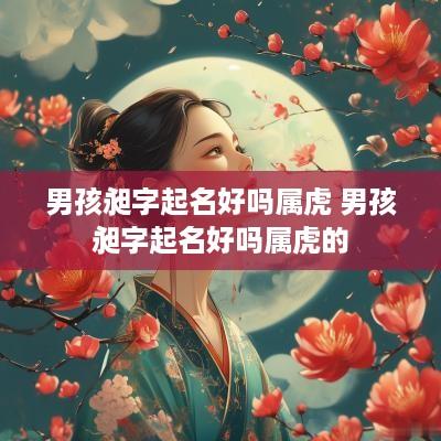 男孩昶字起名好吗属虎 男孩昶字起名好吗属虎的