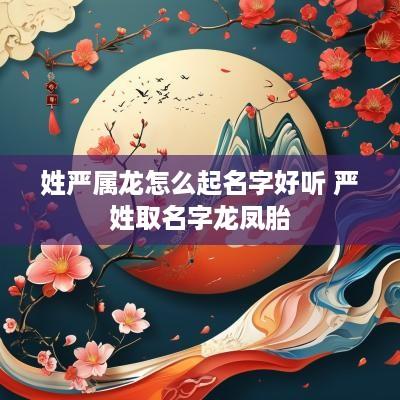 姓严属龙怎么起名字好听 严姓取名字龙凤胎