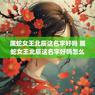 属蛇女王北辰这名字好吗 属蛇女王北辰这名字好吗怎么读