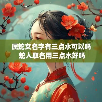 属蛇女名字有三点水可以吗 蛇人取名用三点水好吗