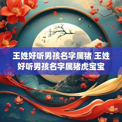 王姓好听男孩名字属猪 王姓好听男孩名字属猪虎宝宝