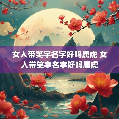 女人带笑字名字好吗属虎 女人带笑字名字好吗属虎