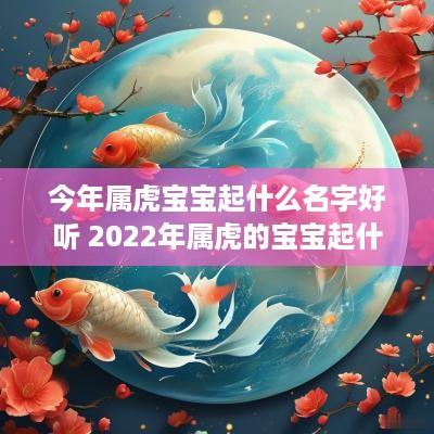今年属虎宝宝起什么名字好听 2025年属虎的宝宝起什么名好