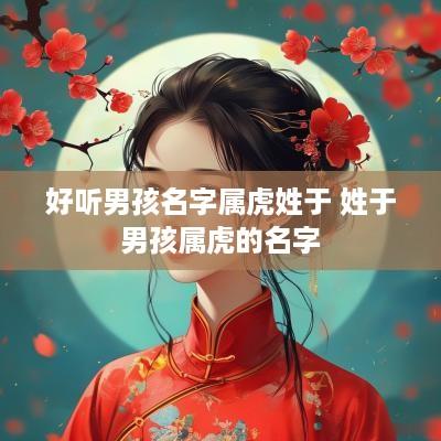 好听男孩名字属虎姓于 姓于男孩属虎的名字