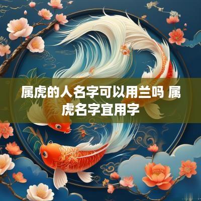 属虎的人名字可以用兰吗 属虎名字宜用字