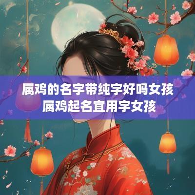 属鸡的名字带纯字好吗女孩 属鸡起名宜用字女孩