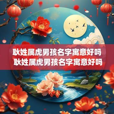 耿姓属虎男孩名字寓意好吗 耿姓属虎男孩名字寓意好吗