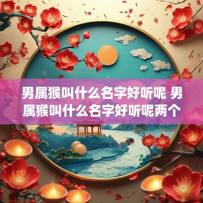 男属猴叫什么名字好听呢 男属猴叫什么名字好听呢两个字