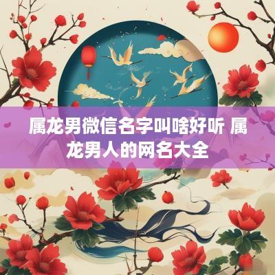 属龙男微信名字叫啥好听 属龙男人的网名大全