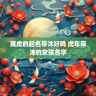 属虎的起名带沐好吗 蛇年带沐的女孩名字