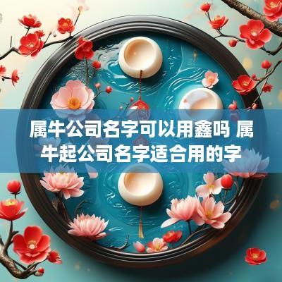 属牛公司名字可以用鑫吗 属牛起公司名字适合用的字