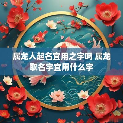 属龙人起名宜用之字吗 属龙取名字宜用什么字