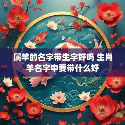 属羊的名字带生字好吗 生肖羊名字中要带什么好