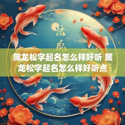 属龙松字起名怎么样好听 属龙松字起名怎么样好听点