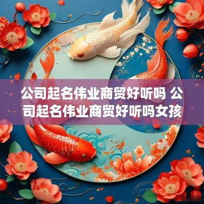 公司起名伟业商贸好听吗 公司起名伟业商贸好听吗女孩