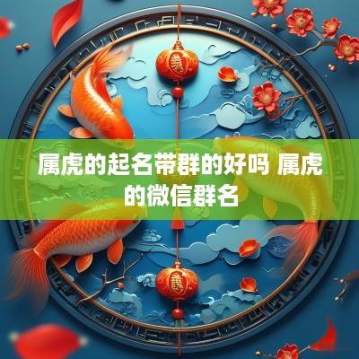 属虎的起名带群的好吗 属虎的微信群名 属虎的起名带群的好吗 属虎的微信群名