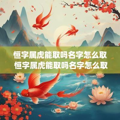 恒字属虎能取吗名字怎么取 恒字属虎能取吗名字怎么取女孩