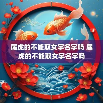 属虎的不能取女字名字吗 属虎的不能取女字名字吗