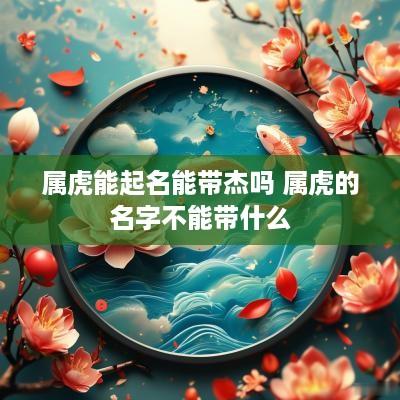 属虎能起名能带杰吗 属虎的名字不能带什么