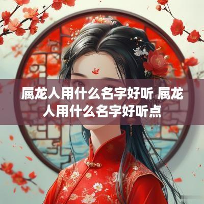 属龙人用什么名字好听 属龙人用什么名字好听点